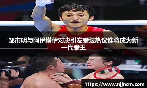 邹市明与阿伊塔伊对决引发拳坛热议谁将成为新一代拳王